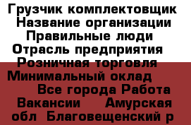 Грузчик-комплектовщик › Название организации ­ Правильные люди › Отрасль предприятия ­ Розничная торговля › Минимальный оклад ­ 30 000 - Все города Работа » Вакансии   . Амурская обл.,Благовещенский р-н